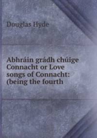 Abhrin grdh chige Connacht or Love songs of Connacht: (being the fourth .