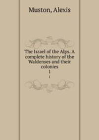 The Israel of the Alps. A complete history of the Waldenses and their colonies. 1