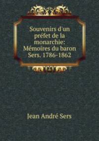 Souvenirs d`un prfet de la monarchie: Mmoires du baron Sers. 1786-1862