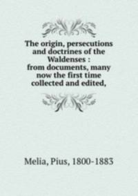 The origin, persecutions and doctrines of the Waldenses : from documents, many now the first time collected and edited,
