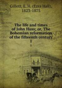 The life and times of John Huss; or, The Bohemian reformation of the fifteenth century. 1