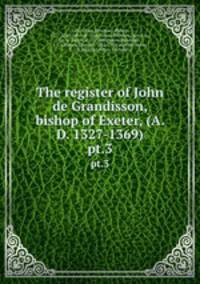 The register of John de Grandisson, bishop of Exeter, (A. D. 1327-1369). pt.3