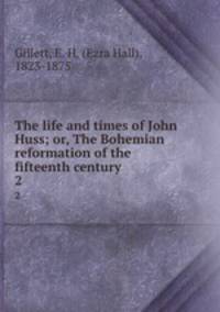 The life and times of John Huss; or, The Bohemian reformation of the fifteenth century. 2