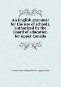 An English grammar for the use of schools, authorized by the Board of education for upper Canada