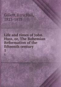 Life and times of John Huss, or, The Bohemian Reformation of the fifteenth century. 1
