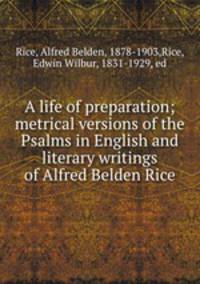 A life of preparation; metrical versions of the Psalms in English and literary writings of Alfred Belden Rice