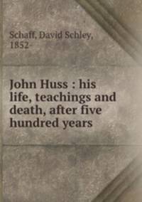 John Huss : his life, teachings and death, after five hundred years