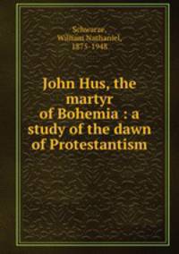 John Hus, the martyr of Bohemia : a study of the dawn of Protestantism