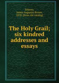 The Holy Grail; six kindred addresses and essays