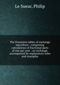 The Dominion tables of exchange microform : comprising calculations of fractional parts of one per cent : on exchange. accompanied by explanatory rules and examples