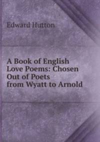 A Book of English Love Poems: Chosen Out of Poets from Wyatt to Arnold