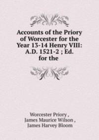 Accounts of the Priory of Worcester for the Year 13-14 Henry VIII: A.D. 1521-2 ; Ed. for the .