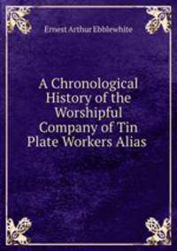 A Chronological History of the Worshipful Company of Tin Plate Workers Alias .