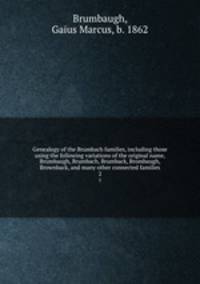 Genealogy of the Brumbach families, including those using the following variations of the original name, Brumbaugh, Brumbach, Brumback, Brombaugh, Brownback, and many other connected families. 2