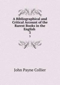 A Bibliographical and Critical Account of the Rarest Books in the English .. 3