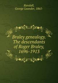 Braley genealogy. The descendants of Roger Braley, 1696-1913
