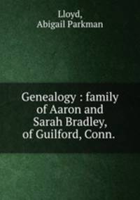 Genealogy : family of Aaron and Sarah Bradley, of Guilford, Conn. .