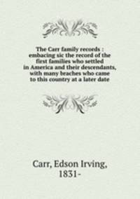 The Carr family records : embacing sic the record of the first families who settled in America and their descendants, with many braches who came to this country at a later date