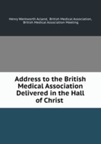 Address to the British Medical Association Delivered in the Hall of Christ .