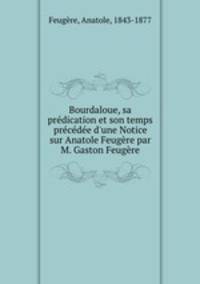 Bourdaloue, sa prdication et son temps prcde d`une Notice sur Anatole Feugre par M. Gaston Feugre