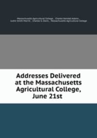 Addresses Delivered at the Massachusetts Agricultural College, June 21st .