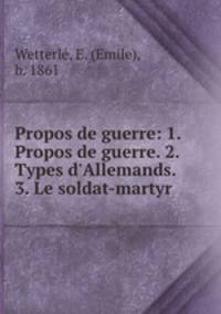 Propos de guerre: 1. Propos de guerre. 2. Types d`Allemands. 3. Le soldat-martyr