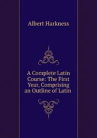 A Complete Latin Course: The First Year, Comprising an Outline of Latin .