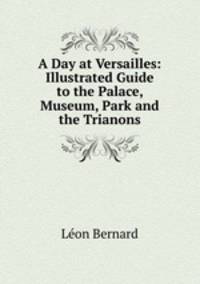 A Day at Versailles: Illustrated Guide to the Palace, Museum, Park and the Trianons