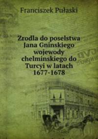 Zrodla do poselstwa Jana Gninskiego wojewody chelminskiego do Turcyi w latach 1677-1678