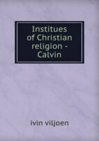 Institues of Christian religion - Calvin
