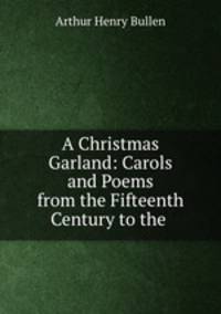 A Christmas Garland: Carols and Poems from the Fifteenth Century to the .