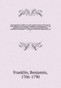 Correspondance indite et secrte, depuis l`anne 1753 jusqu`en 1790; offrant, en trois parties compltes et bien distinctes: 1. Les mmoires de sa vie prive; 2. Les causes premires de la rvolution d`Amrique; 3. L`histoire des diverses ngociations en. 1