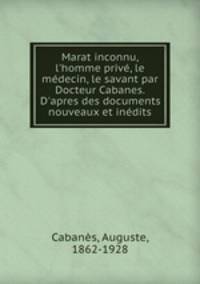 Marat inconnu, l`homme priv, le mdecin, le savant par Docteur Cabanes. D`apres des documents nouveaux et indits