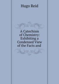 A Catechism of Chemistry: Exhibiting a Condensed View of the Facts and .