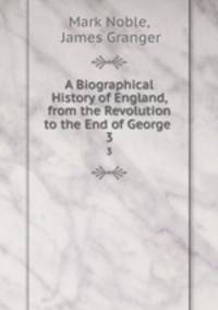 A Biographical History of England, from the Revolution to the End of George .. 3