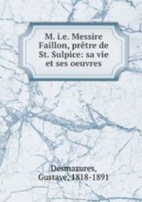 M. i.e. Messire Faillon, prtre de St. Sulpice: sa vie et ses oeuvres