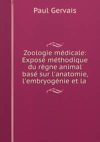 Zoologie mdicale: Expos mthodique du rgne animal bas sur l`anatomie, l`embryognie et la .