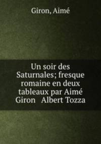 Un soir des Saturnales; fresque romaine en deux tableaux par Aim Giron & Albert Tozza