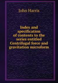 Index and specification of contents to the series entitled Centrifugal force and gravitation microform