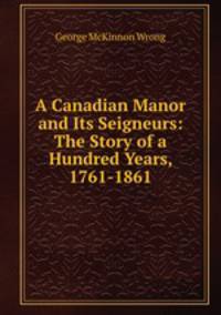 A Canadian Manor and Its Seigneurs: The Story of a Hundred Years, 1761-1861