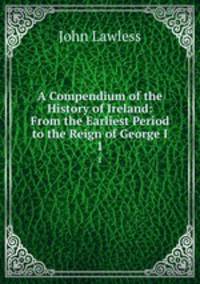 A Compendium of the History of Ireland: From the Earliest Period to the Reign of George I.. 1