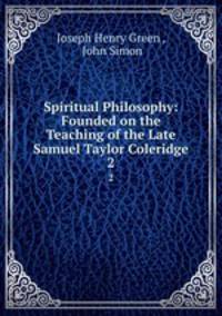 Spiritual Philosophy: Founded on the Teaching of the Late Samuel Taylor Coleridge. 2
