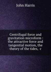 Centrifugal force and gravitation microform : the attractive force and tangential motion, the theory of the tides, &c.