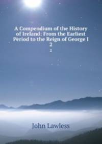 A Compendium of the History of Ireland: From the Earliest Period to the Reign of George I.. 2
