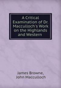 A Critical Examination of Dr. Macculloch`s Work on the Highlands and Western .