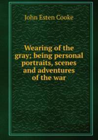 Wearing of the gray; being personal portraits, scenes and adventures of the war