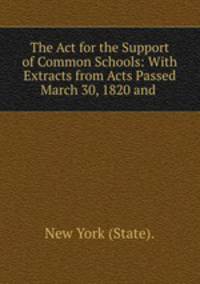 The Act for the Support of Common Schools: With Extracts from Acts Passed March 30, 1820 and .