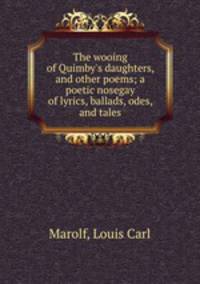 The wooing of Quimby`s daughters, and other poems; a poetic nosegay of lyrics, ballads, odes, and tales