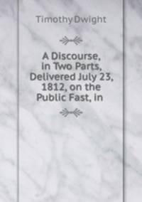 A Discourse, in Two Parts, Delivered July 23, 1812, on the Public Fast, in .