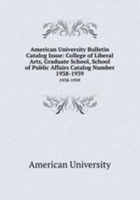 American University Bulletin Catalog Issue: College of Liberal Arts, Graduate School, School of Public Affairs Catalog Number. 1938-1939